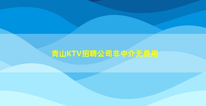 青山KTV招聘公司非中介无费用